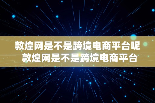 敦煌网是不是跨境电商平台呢  敦煌网是不是跨境电商平台呢