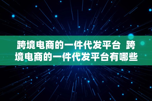 跨境电商的一件代发平台  跨境电商的一件代发平台有哪些