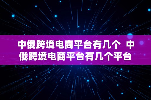 中俄跨境电商平台有几个  中俄跨境电商平台有几个平台