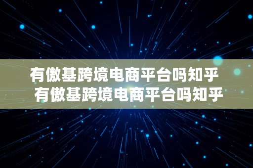 有傲基跨境电商平台吗知乎  有傲基跨境电商平台吗知乎