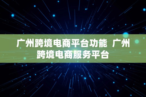 广州跨境电商平台功能  广州跨境电商服务平台