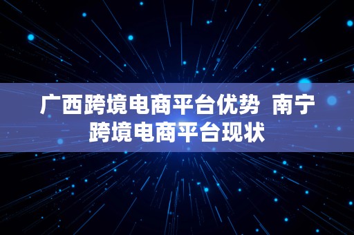 广西跨境电商平台优势  南宁跨境电商平台现状