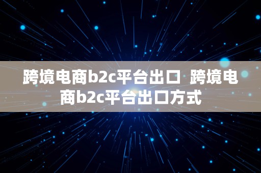 跨境电商b2c平台出口  跨境电商b2c平台出口方式