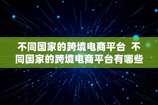 不同国家的跨境电商平台  不同国家的跨境电商平台有哪些