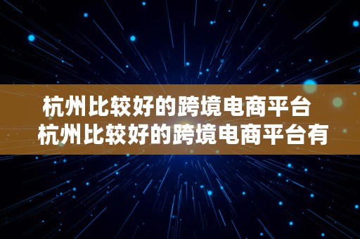 杭州比较好的跨境电商平台  杭州比较好的跨境电商平台有哪些