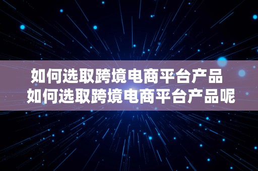 如何选取跨境电商平台产品  如何选取跨境电商平台产品呢