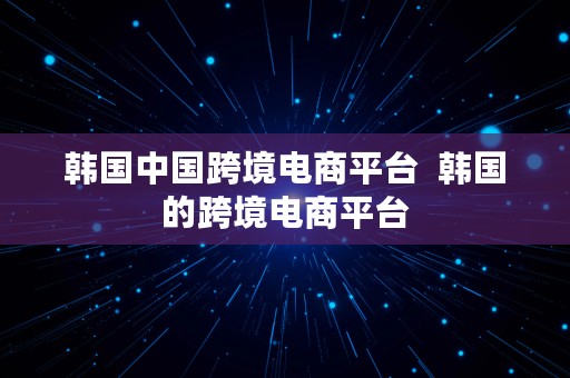 韩国中国跨境电商平台  韩国的跨境电商平台