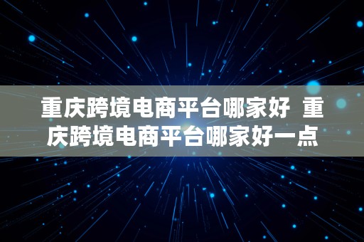 重庆跨境电商平台哪家好  重庆跨境电商平台哪家好一点