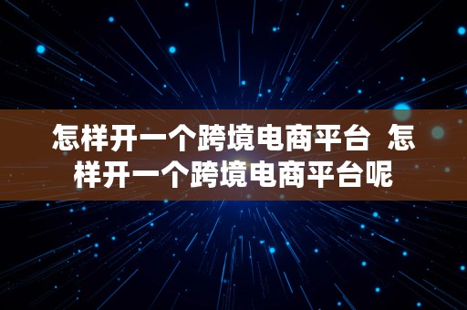 怎样开一个跨境电商平台  怎样开一个跨境电商平台呢