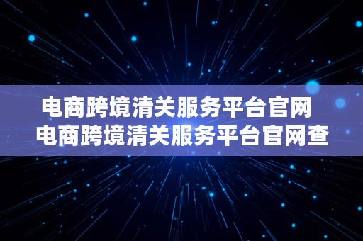 电商跨境清关服务平台官网  电商跨境清关服务平台官网查询