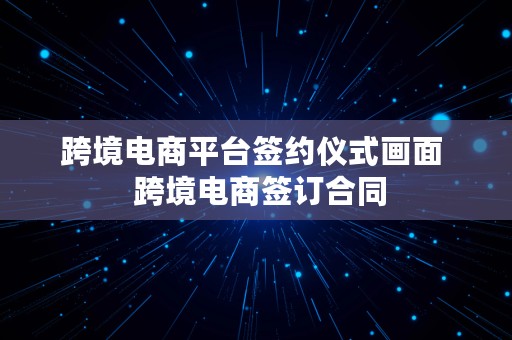 跨境电商平台签约仪式画面  跨境电商签订合同