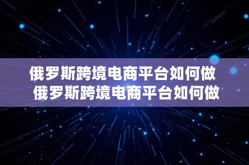 俄罗斯跨境电商平台如何做  俄罗斯跨境电商平台如何做销售