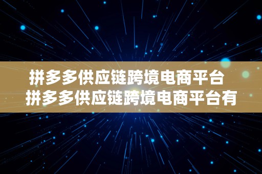 拼多多供应链跨境电商平台  拼多多供应链跨境电商平台有哪些