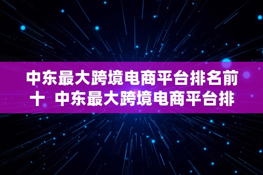 中东最大跨境电商平台排名前十  中东最大跨境电商平台排名前十名