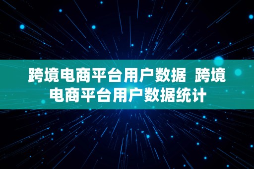 跨境电商平台用户数据  跨境电商平台用户数据统计