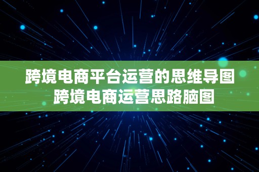 跨境电商平台运营的思维导图  跨境电商运营思路脑图