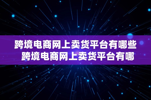 跨境电商网上卖货平台有哪些  跨境电商网上卖货平台有哪些类型