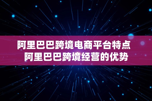 阿里巴巴跨境电商平台特点  阿里巴巴跨境经营的优势