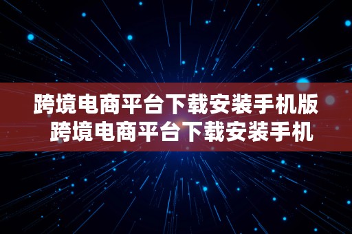 跨境电商平台下载安装手机版  跨境电商平台下载安装手机版官网