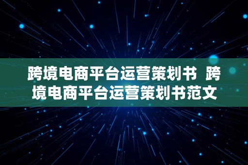 跨境电商平台运营策划书  跨境电商平台运营策划书范文