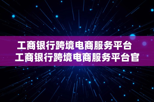 工商银行跨境电商服务平台  工商银行跨境电商服务平台官网