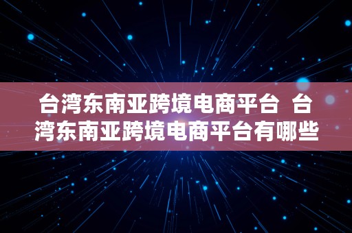 台湾东南亚跨境电商平台  台湾东南亚跨境电商平台有哪些