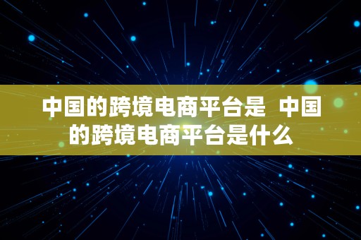 中国的跨境电商平台是  中国的跨境电商平台是什么