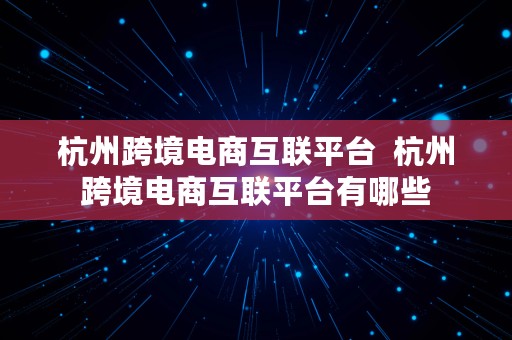 杭州跨境电商互联平台  杭州跨境电商互联平台有哪些