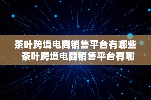 茶叶跨境电商销售平台有哪些  茶叶跨境电商销售平台有哪些公司