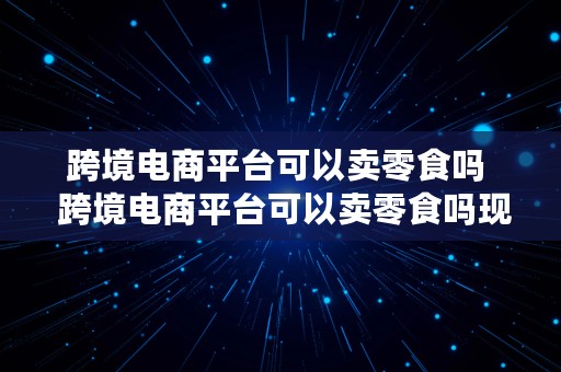 跨境电商平台可以卖零食吗  跨境电商平台可以卖零食吗现在