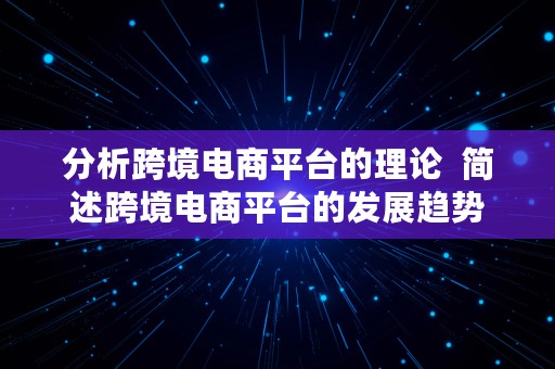 分析跨境电商平台的理论  简述跨境电商平台的发展趋势