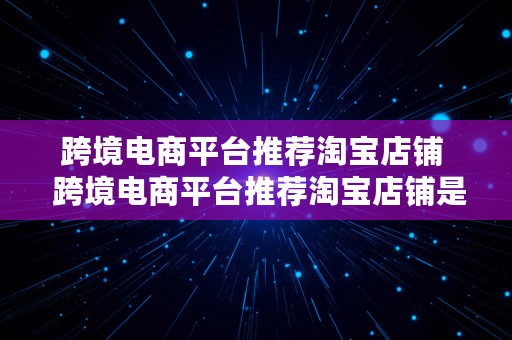 跨境电商平台推荐淘宝店铺  跨境电商平台推荐淘宝店铺是真的吗