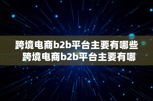 跨境电商b2b平台主要有哪些  跨境电商b2b平台主要有哪些类型