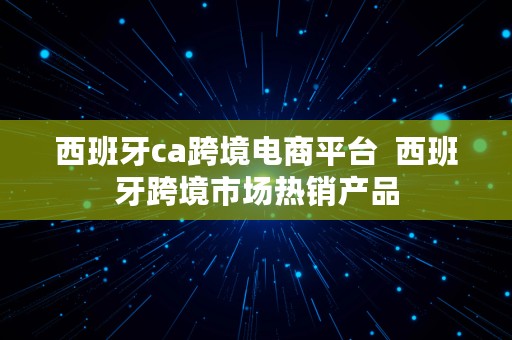 西班牙ca跨境电商平台  西班牙跨境市场热销产品