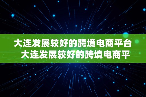 大连发展较好的跨境电商平台  大连发展较好的跨境电商平台有哪些