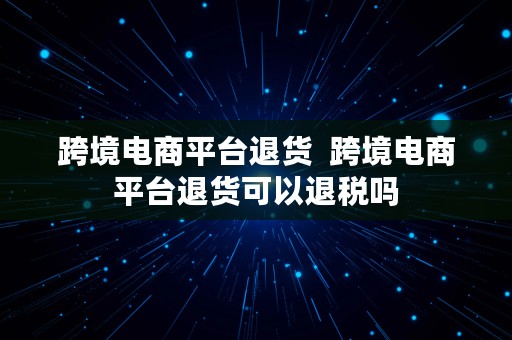 跨境电商平台退货  跨境电商平台退货可以退税吗