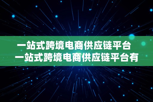 一站式跨境电商供应链平台  一站式跨境电商供应链平台有哪些