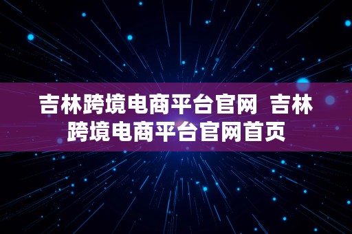 吉林跨境电商平台官网  吉林跨境电商平台官网首页