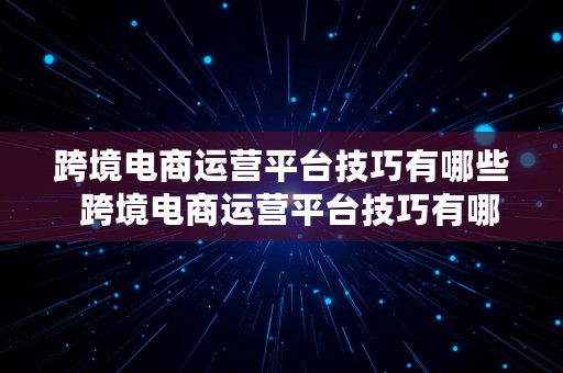 跨境电商运营平台技巧有哪些  跨境电商运营平台技巧有哪些方面