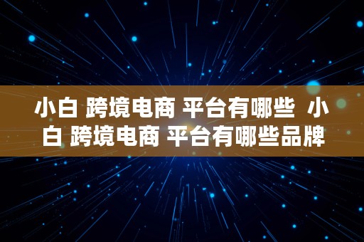 小白 跨境电商 平台有哪些  小白 跨境电商 平台有哪些品牌