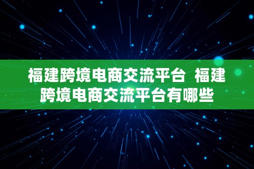 福建跨境电商交流平台  福建跨境电商交流平台有哪些