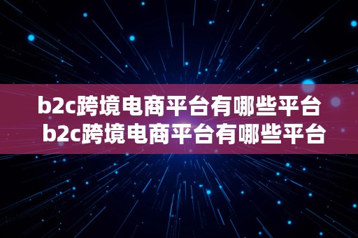 b2c跨境电商平台有哪些平台  b2c跨境电商平台有哪些平台类型