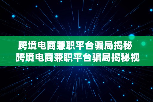 跨境电商兼职平台骗局揭秘  跨境电商兼职平台骗局揭秘视频