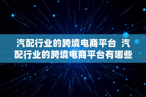 汽配行业的跨境电商平台  汽配行业的跨境电商平台有哪些