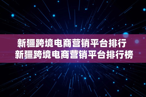 新疆跨境电商营销平台排行  新疆跨境电商营销平台排行榜