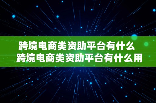 跨境电商类资助平台有什么  跨境电商类资助平台有什么用