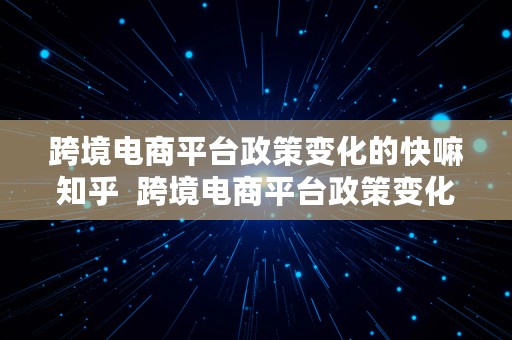 跨境电商平台政策变化的快嘛知乎  跨境电商平台政策变化的快嘛知乎