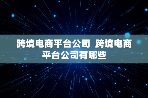 跨境电商平台公司  跨境电商平台公司有哪些