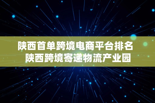 陕西首单跨境电商平台排名  陕西跨境寄递物流产业园