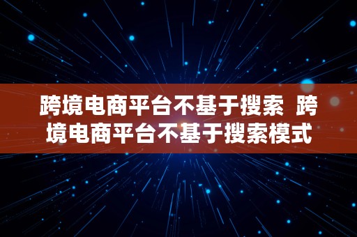 跨境电商平台不基于搜索  跨境电商平台不基于搜索模式